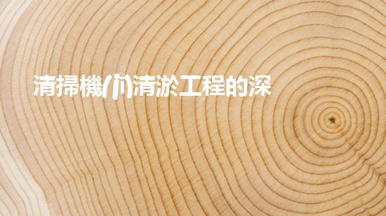 清掃機(jī)清淤工程的深度探討與實(shí)踐經(jīng)驗(yàn)分享究竟能帶來(lái)哪些驚人效果？